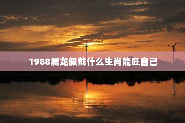 1988属龙佩戴什么生肖能旺自己