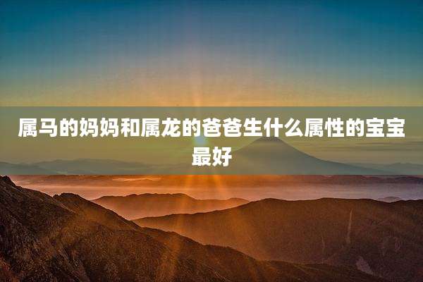 属马的妈妈和属龙的爸爸生什么属性的宝宝最好