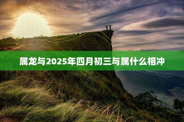 属龙与2025年四月初三与属什么相冲
