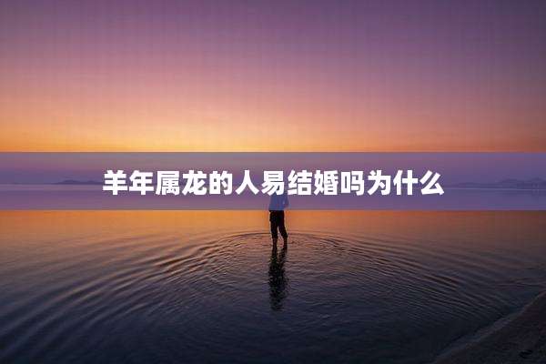 羊年属龙的人易结婚吗为什么