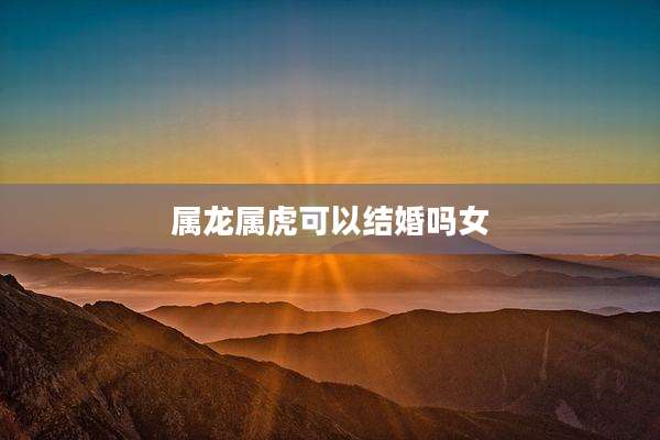 属龙属虎可以结婚吗女