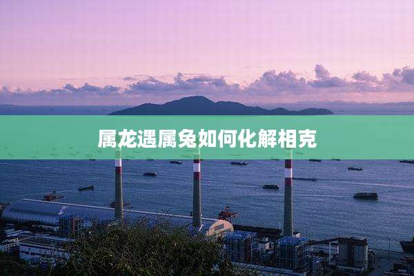 属龙遇属兔如何化解相克