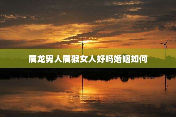 属龙男人属猴女人好吗婚姻如何