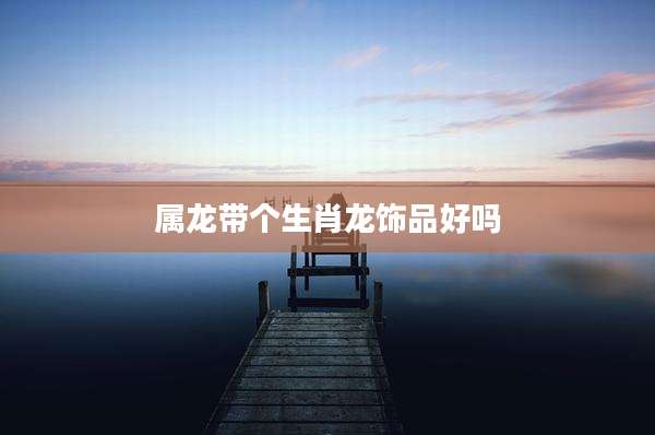属龙带个生肖龙饰品好吗