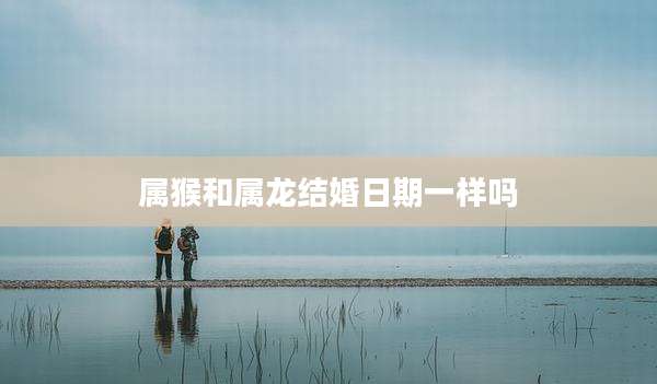 属猴和属龙结婚日期一样吗