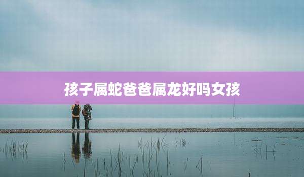 孩子属蛇爸爸属龙好吗女孩