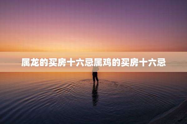 属龙的买房十六忌属鸡的买房十六忌