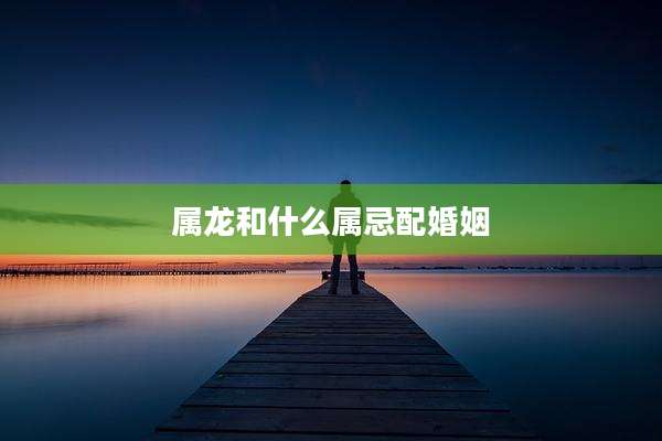 属龙和什么属忌配婚姻