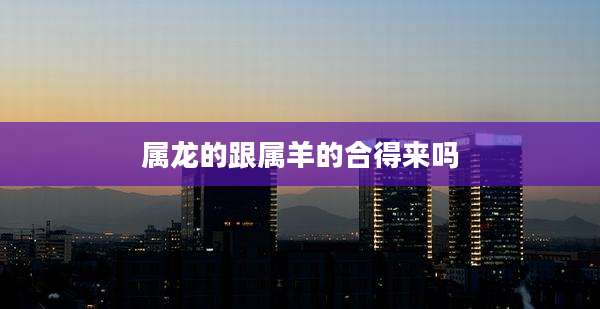 属龙的跟属羊的合得来吗