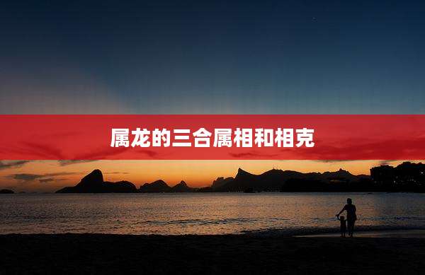 属龙的三合属相和相克