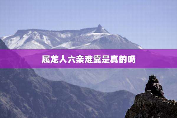 属龙人六亲难靠是真的吗