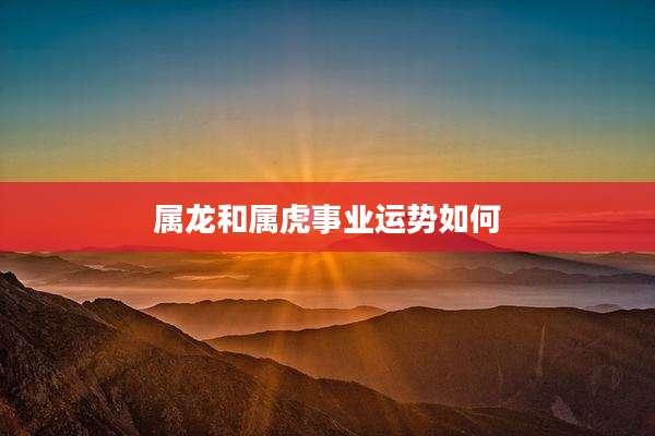 属龙和属虎事业运势如何