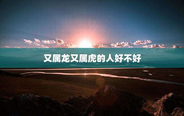 又属龙又属虎的人好不好