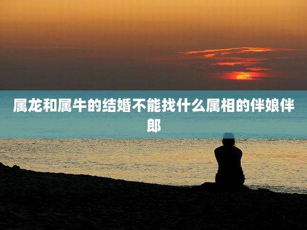 属龙和属牛的结婚不能找什么属相的伴娘伴郎