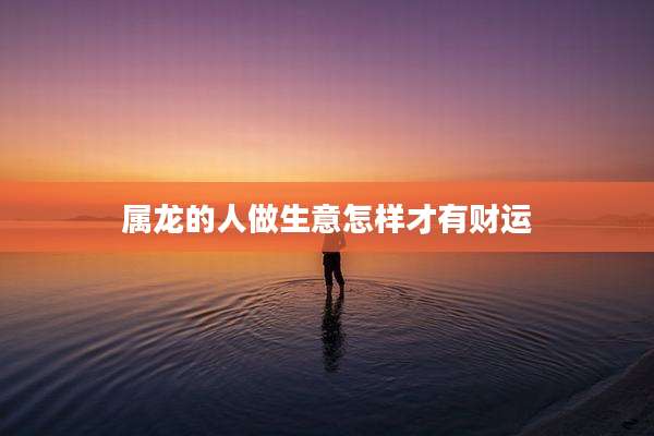 属龙的人做生意怎样才有财运