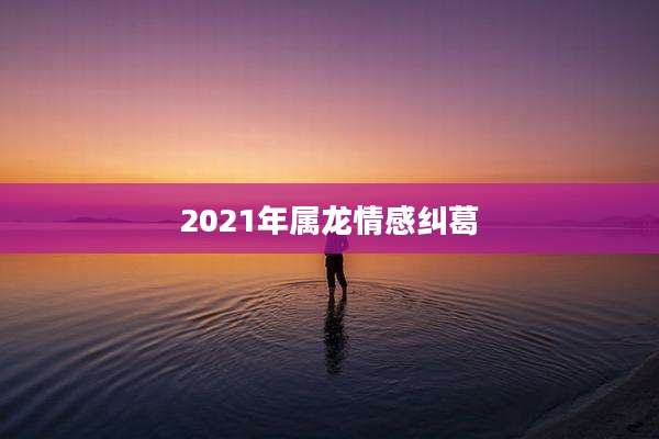 2021年属龙情感纠葛