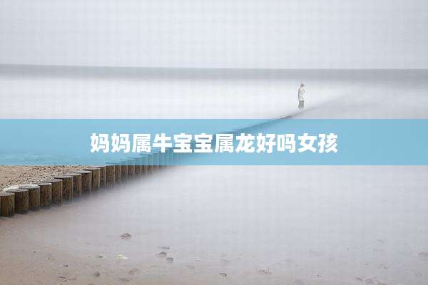 妈妈属牛宝宝属龙好吗女孩