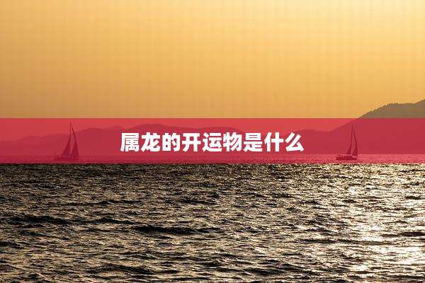属龙的开运物是什么