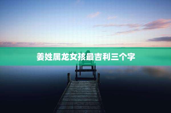 姜姓属龙女孩最吉利三个字