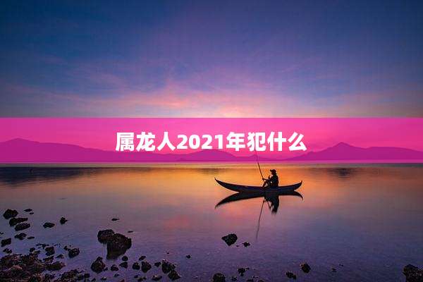 属龙人2021年犯什么