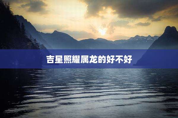 吉星照耀属龙的好不好