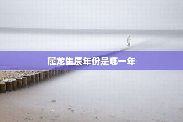 属龙生辰年份是哪一年