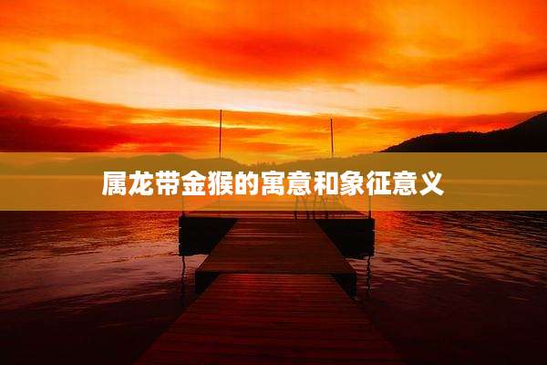 属龙带金猴的寓意和象征意义