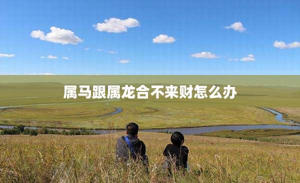 属马跟属龙合不来财怎么办