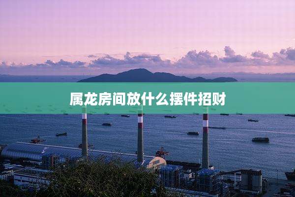 属龙房间放什么摆件招财