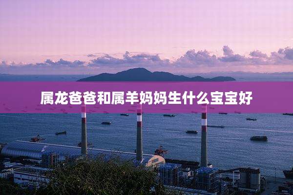 属龙爸爸和属羊妈妈生什么宝宝好