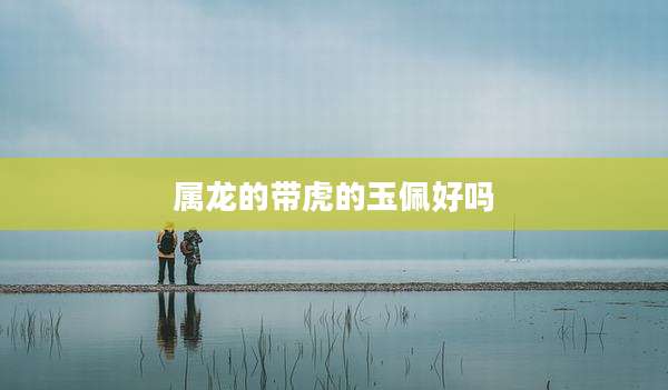 属龙的带虎的玉佩好吗