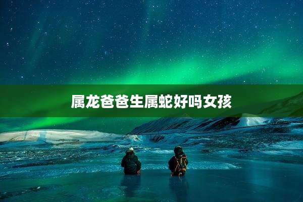 属龙爸爸生属蛇好吗女孩
