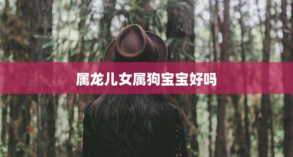 属龙儿女属狗宝宝好吗