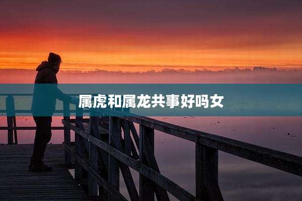 属虎和属龙共事好吗女