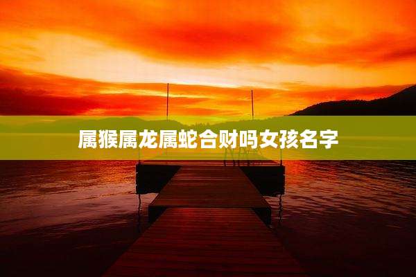 属猴属龙属蛇合财吗女孩名字