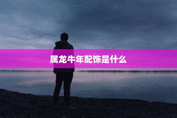 属龙牛年配饰是什么