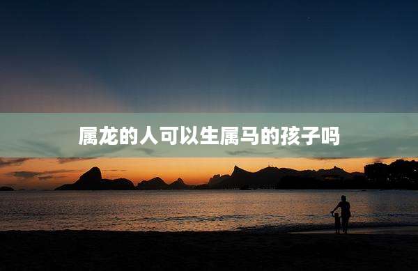 属龙的人可以生属马的孩子吗