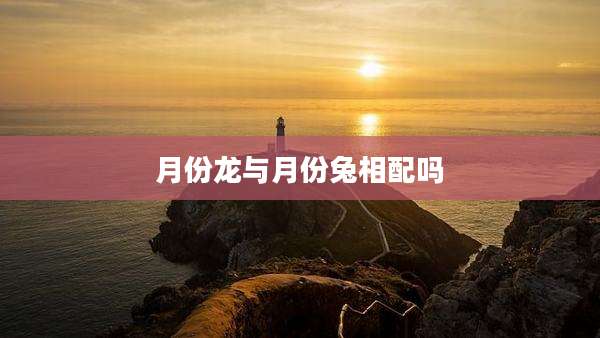 月份龙与月份兔相配吗