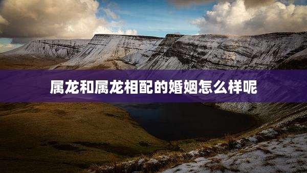 属龙和属龙相配的婚姻怎么样呢