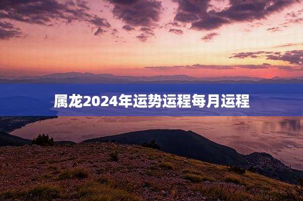 属龙2024年运势运程每月运程