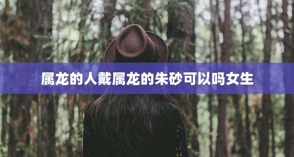 属龙的人戴属龙的朱砂可以吗女生