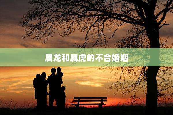 属龙和属虎的不合婚姻