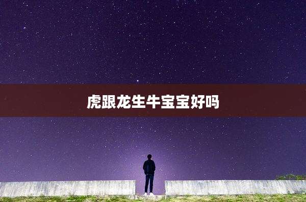 虎跟龙生牛宝宝好吗