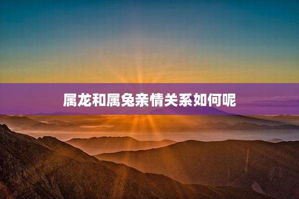 属龙和属兔亲情关系如何呢