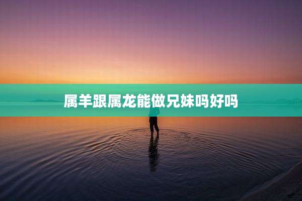 属羊跟属龙能做兄妹吗好吗