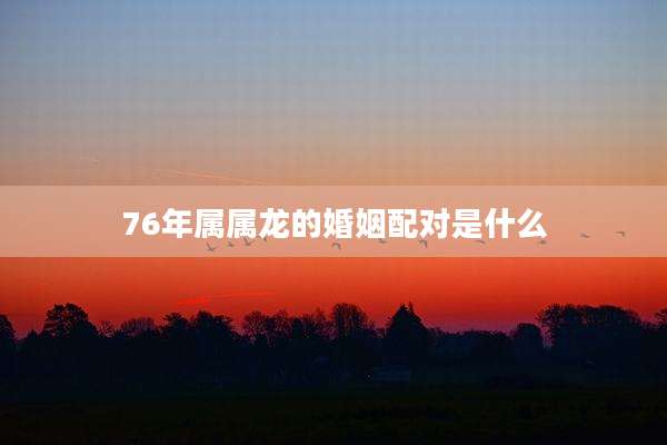76年属属龙的婚姻配对是什么