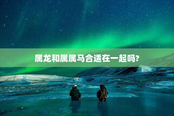 属龙和属属马合适在一起吗?