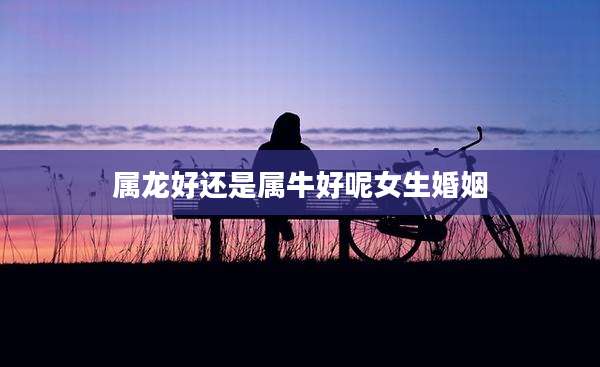 属龙好还是属牛好呢女生婚姻