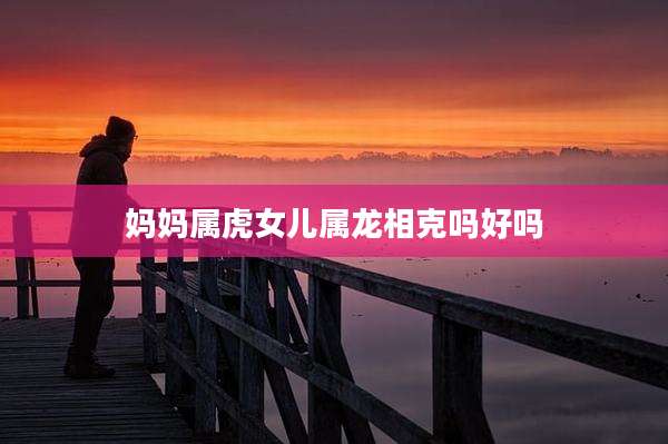 妈妈属虎女儿属龙相克吗好吗