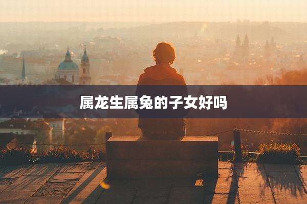 属龙生属兔的子女好吗